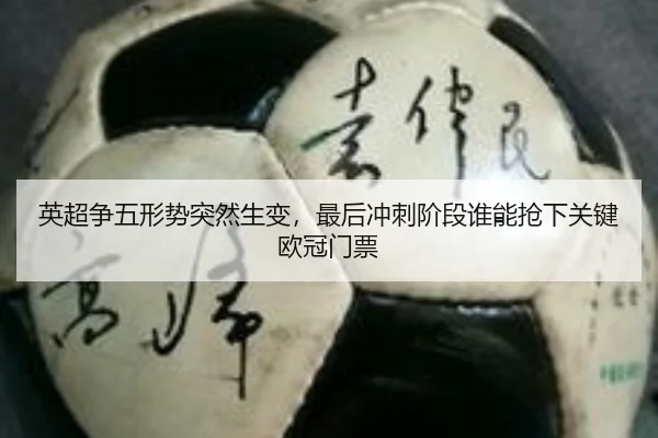 英超争五形势突然生变，最后冲刺阶段谁能抢下关键欧冠门票